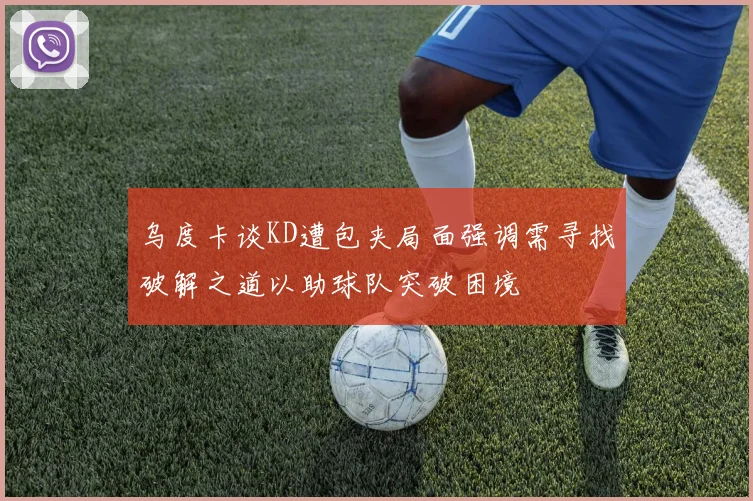乌度卡谈KD遭包夹局面强调需寻找破解之道以助球队突破困境