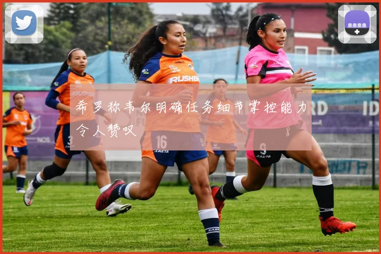 希罗称韦尔明确任务细节掌控能力令人赞叹