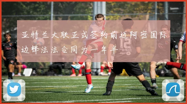 亚特兰大联正式签约前迈阿密国际边锋法法合同为一年半
