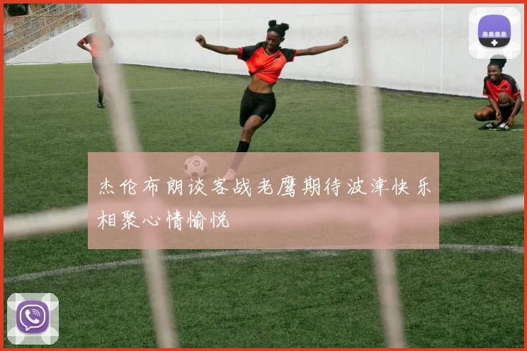 杰伦布朗谈客战老鹰期待波津快乐相聚心情愉悦
