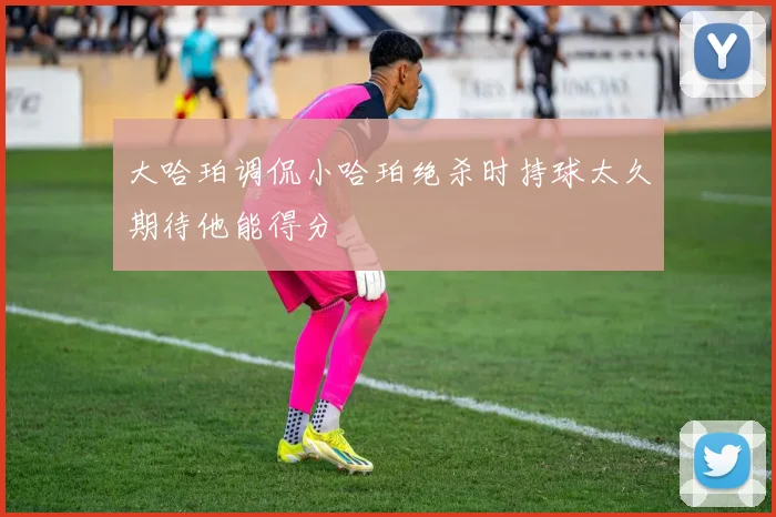 大哈珀调侃小哈珀绝杀时持球太久期待他能得分