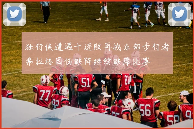 独行侠遭遇十连败再战东部步行者弗拉格因伤缺阵继续缺席比赛