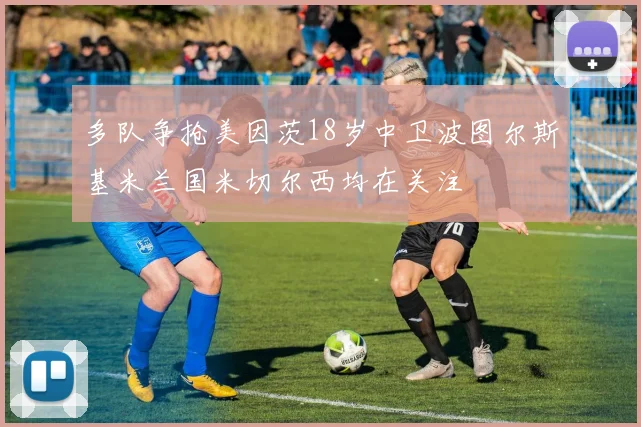多队争抢美因茨18岁中卫波图尔斯基米兰国米切尔西均在关注