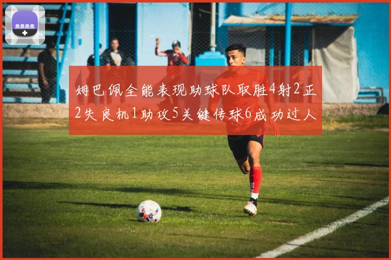 姆巴佩全能表现助球队取胜4射2正2失良机1助攻5关键传球6成功过人