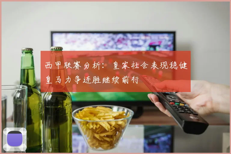 西甲联赛分析：皇家社会表现稳健皇马力争连胜继续前行