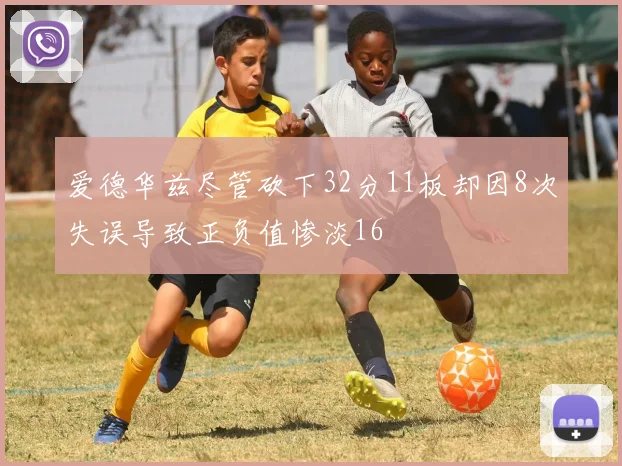 爱德华兹尽管砍下32分11板却因8次失误导致正负值惨淡16