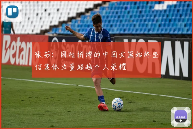 张茹：团结拼搏的中国女篮始终坚信集体力量超越个人荣耀