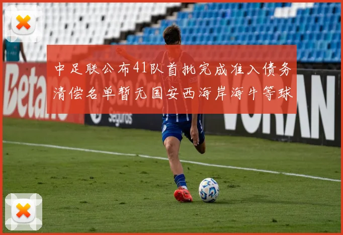 中足联公布41队首批完成准入债务清偿名单暂无国安西海岸海牛等球队参与
