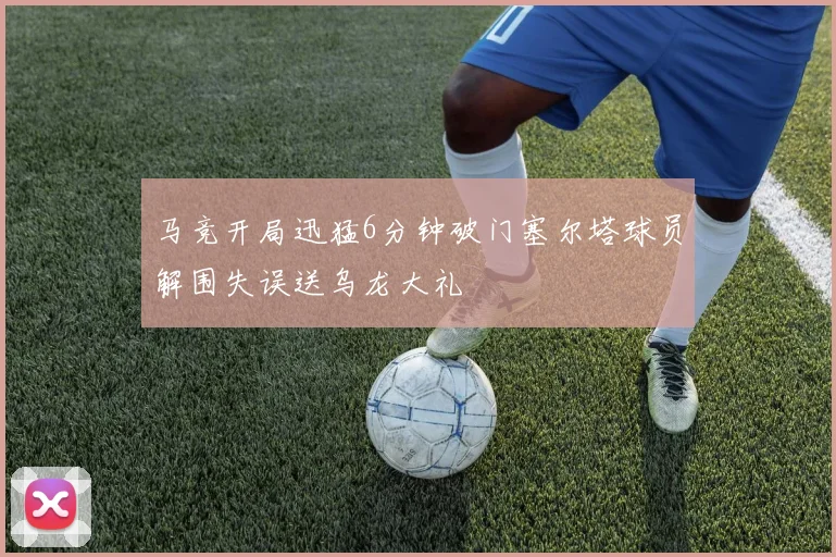 马竞开局迅猛6分钟破门塞尔塔球员解围失误送乌龙大礼