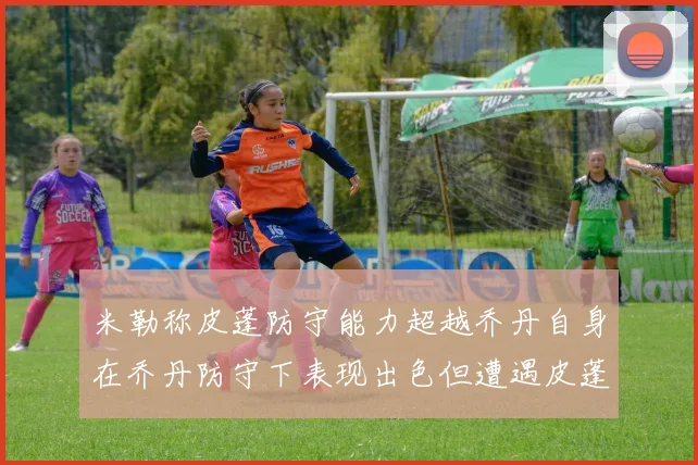 米勒称皮蓬防守能力超越乔丹自身在乔丹防守下表现出色但遭遇皮蓬阻击