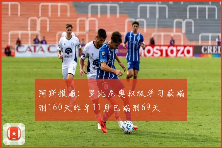 阿斯报道：罗比尼奥积极学习获减刑160天昨年11月已减刑69天