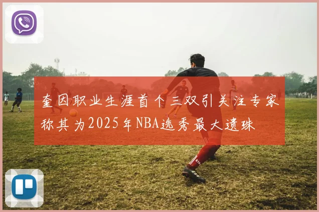 奎因职业生涯首个三双引关注专家称其为2025年NBA选秀最大遗珠