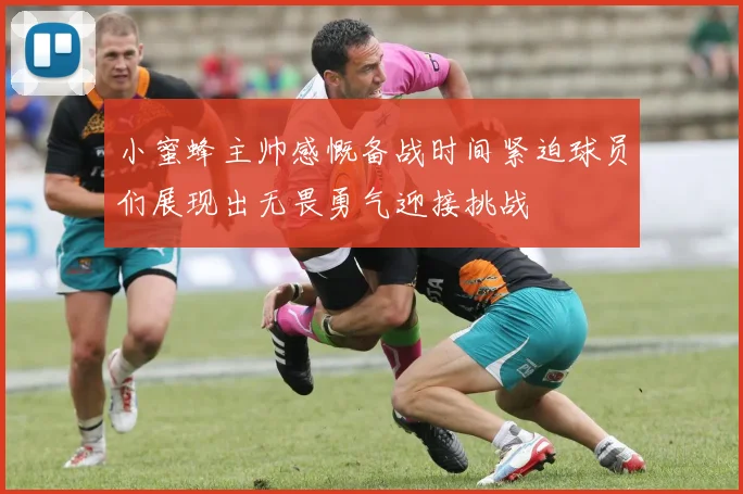 小蜜蜂主帅感慨备战时间紧迫球员们展现出无畏勇气迎接挑战