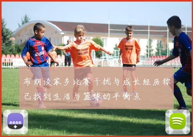 布朗谈家乡比赛干扰与成长经历称已找到生活与篮球的平衡点