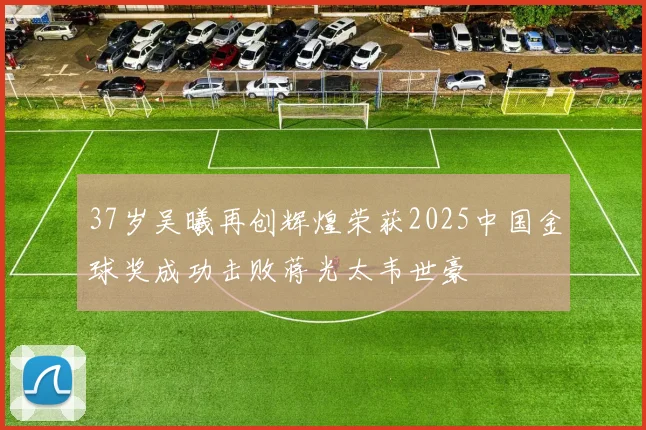 37岁吴曦再创辉煌荣获2025中国金球奖成功击败蒋光太韦世豪
