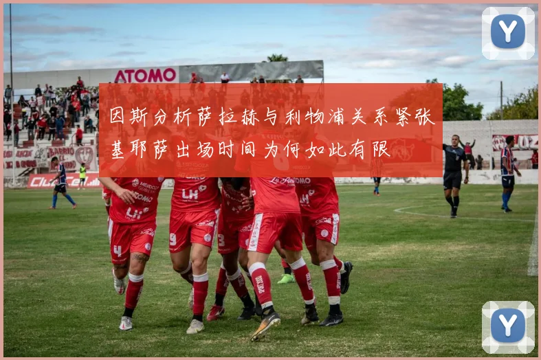因斯分析萨拉赫与利物浦关系紧张基耶萨出场时间为何如此有限
