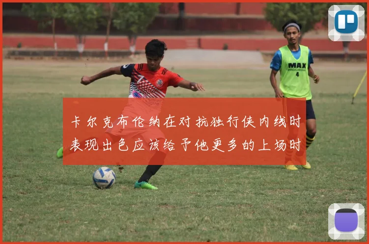 卡尔克布伦纳在对抗独行侠内线时表现出色应该给予他更多的上场时间