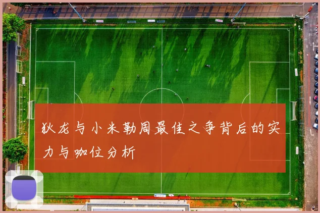 狄龙与小米勒周最佳之争背后的实力与咖位分析