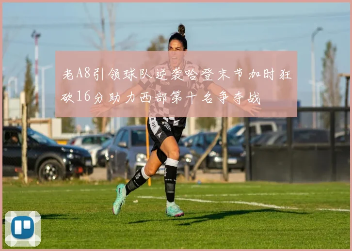 老A8引领球队逆袭哈登末节加时狂砍16分助力西部第十名争夺战