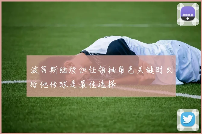 波蒂斯继续担任领袖角色关键时刻给他传球是最佳选择
