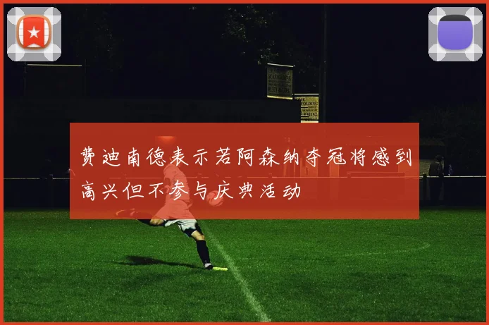 费迪南德表示若阿森纳夺冠将感到高兴但不参与庆典活动