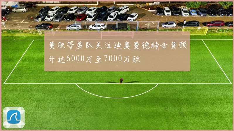 曼联等多队关注迪奥曼德转会费预计达6000万至7000万欧