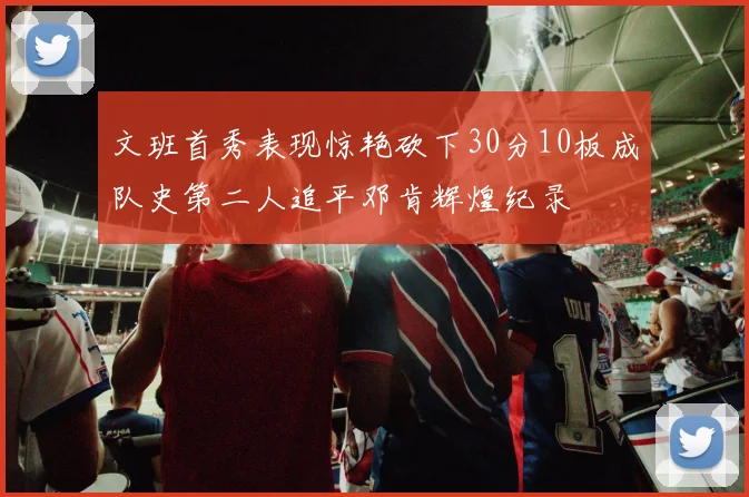 文班首秀表现惊艳砍下30分10板成队史第二人追平邓肯辉煌纪录