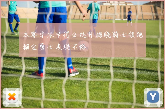 本赛季末节得分统计揭晓骑士领跑掘金勇士表现不俗