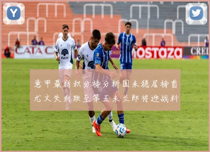 意甲最新积分榜分析国米稳居榜首尤文失利跌至第五米兰即将迎战科莫
