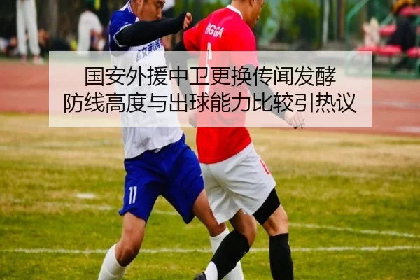 国安外援中卫更换传闻发酵 防线高度与出球能力比较引热议 - PGSoft